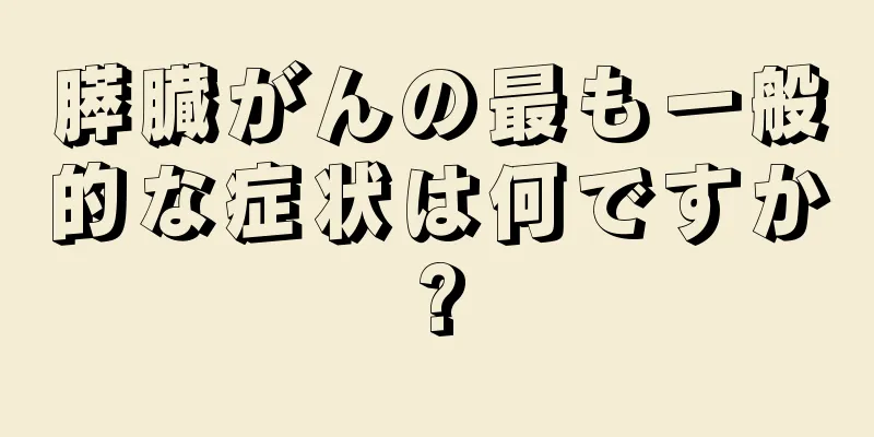 膵臓がんの最も一般的な症状は何ですか?