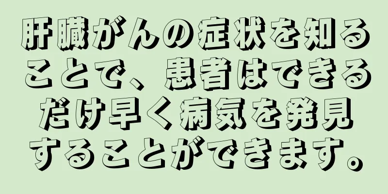 肝臓がんの症状を知ることで、患者はできるだけ早く病気を発見することができます。
