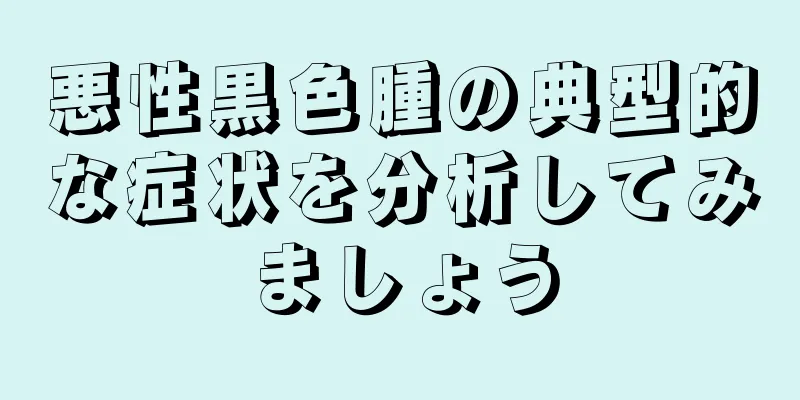 悪性黒色腫の典型的な症状を分析してみましょう