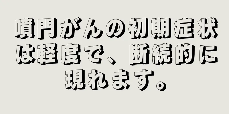 噴門がんの初期症状は軽度で、断続的に現れます。
