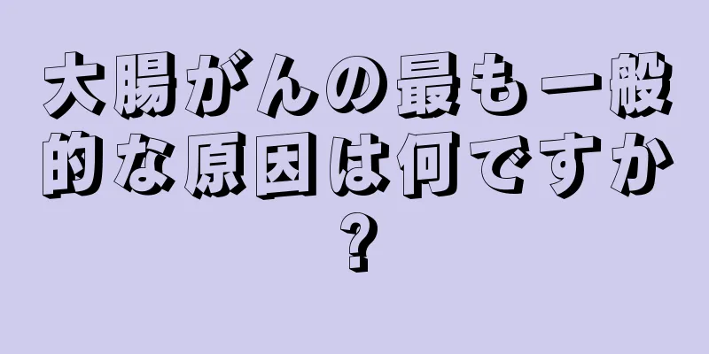 大腸がんの最も一般的な原因は何ですか?