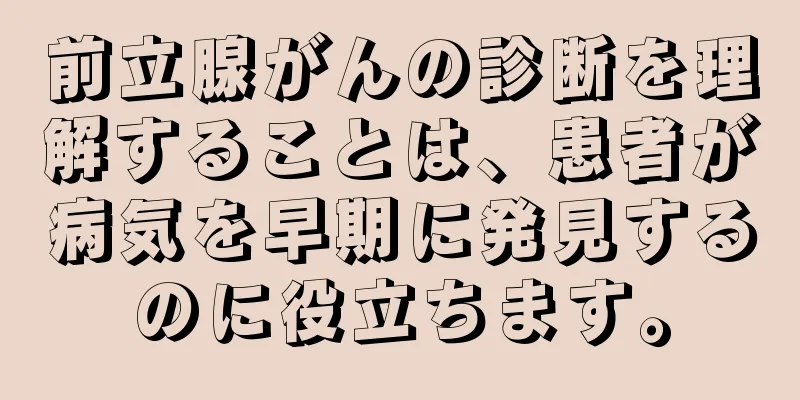 前立腺がんの診断を理解することは、患者が病気を早期に発見するのに役立ちます。