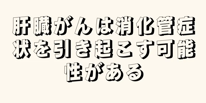 肝臓がんは消化管症状を引き起こす可能性がある