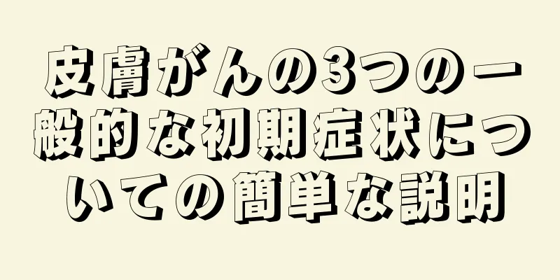 皮膚がんの3つの一般的な初期症状についての簡単な説明
