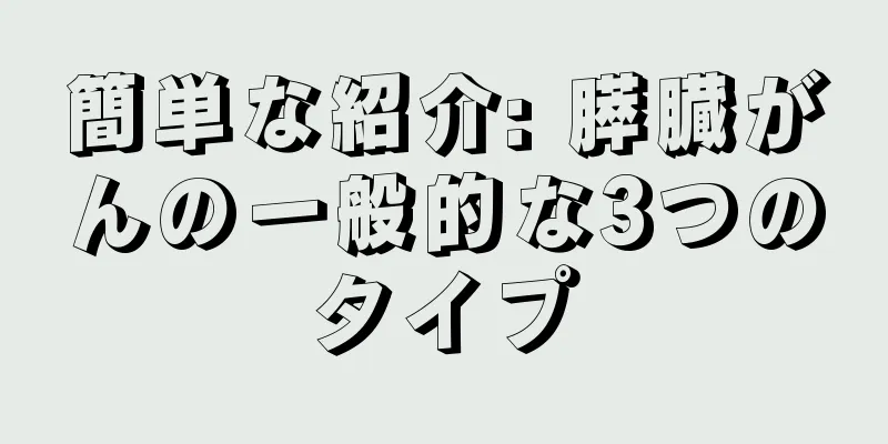 簡単な紹介: 膵臓がんの一般的な3つのタイプ