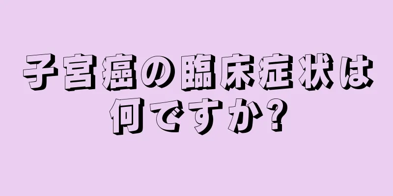子宮癌の臨床症状は何ですか?