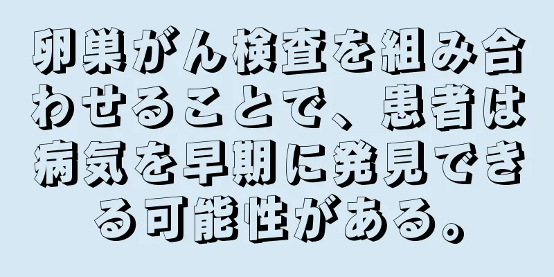 卵巣がん検査を組み合わせることで、患者は病気を早期に発見できる可能性がある。