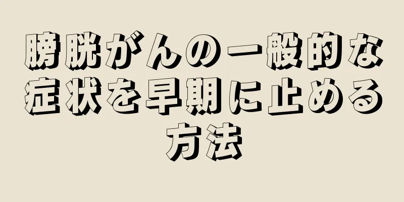 膀胱がんの一般的な症状を早期に止める方法