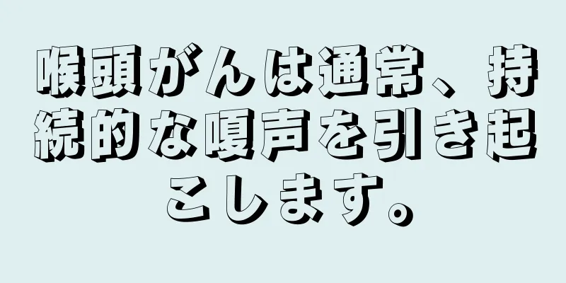 喉頭がんは通常、持続的な嗄声を引き起こします。