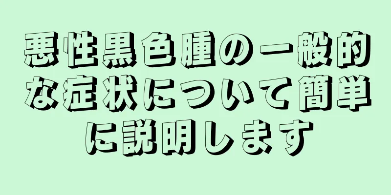 悪性黒色腫の一般的な症状について簡単に説明します
