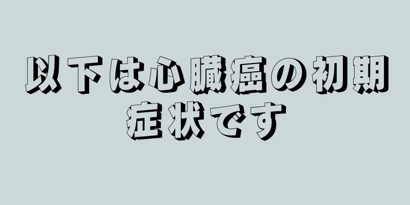 以下は心臓癌の初期症状です