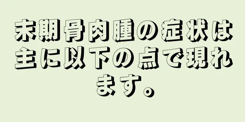 末期骨肉腫の症状は主に以下の点で現れます。