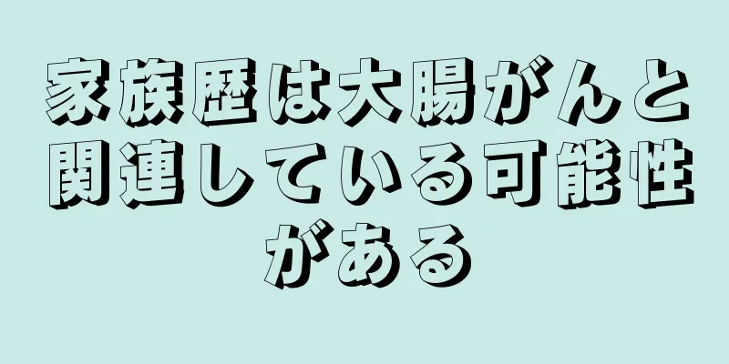 家族歴は大腸がんと関連している可能性がある