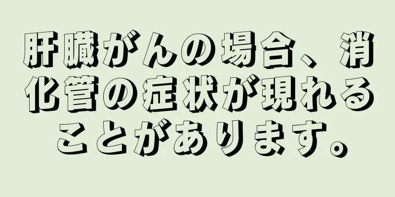 肝臓がんの場合、消化管の症状が現れることがあります。