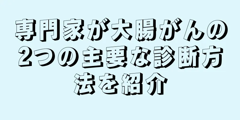 専門家が大腸がんの2つの主要な診断方法を紹介