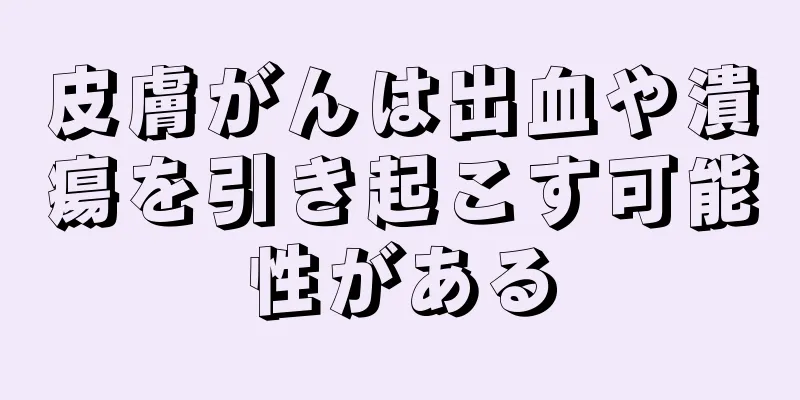 皮膚がんは出血や潰瘍を引き起こす可能性がある