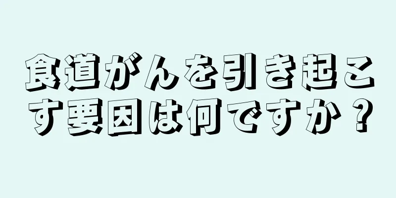 食道がんを引き起こす要因は何ですか？