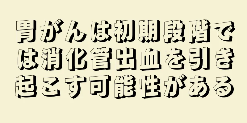 胃がんは初期段階では消化管出血を引き起こす可能性がある