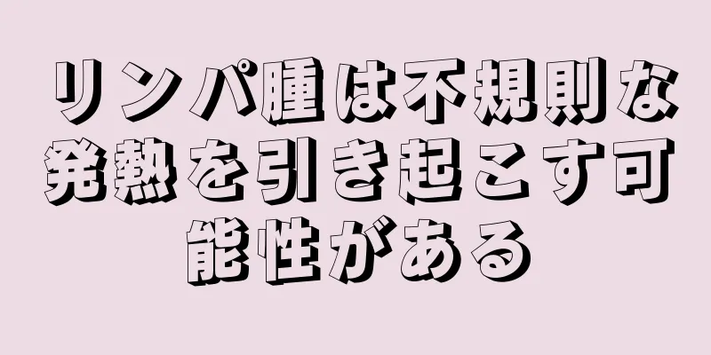 リンパ腫は不規則な発熱を引き起こす可能性がある