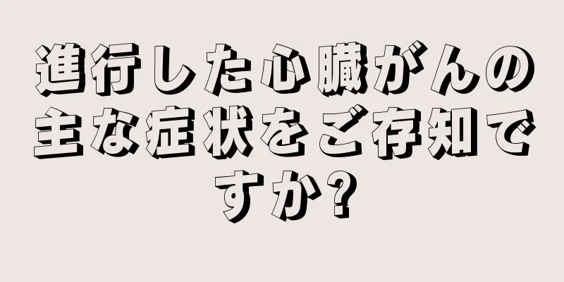 進行した心臓がんの主な症状をご存知ですか?