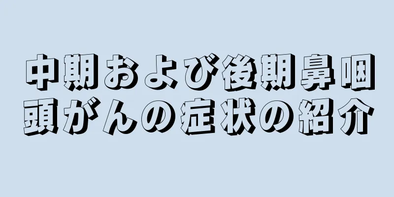 中期および後期鼻咽頭がんの症状の紹介