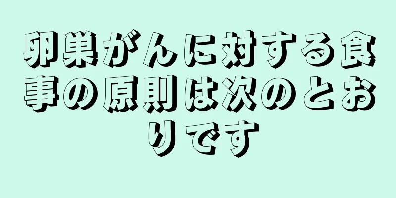 卵巣がんに対する食事の原則は次のとおりです