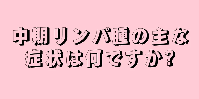 中期リンパ腫の主な症状は何ですか?