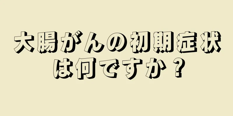 大腸がんの初期症状は何ですか？