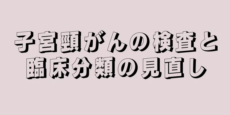 子宮頸がんの検査と臨床分類の見直し