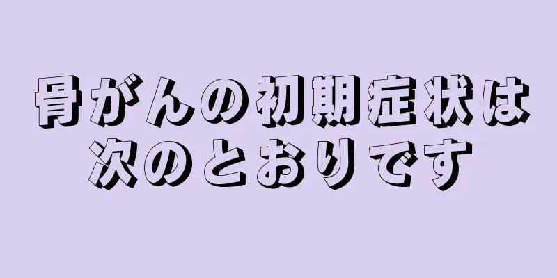 骨がんの初期症状は次のとおりです
