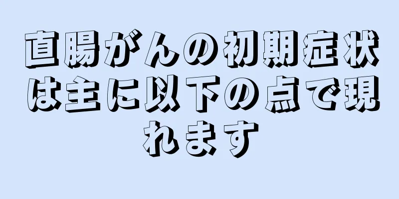 直腸がんの初期症状は主に以下の点で現れます