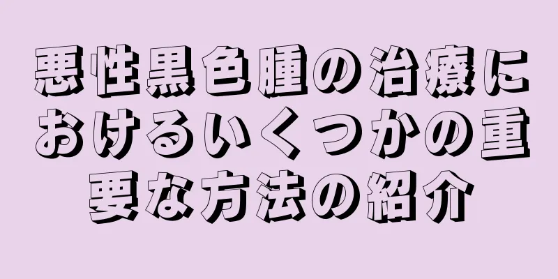 悪性黒色腫の治療におけるいくつかの重要な方法の紹介