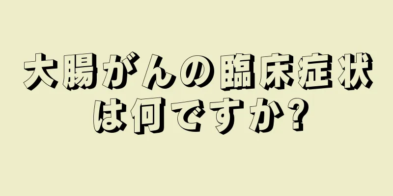大腸がんの臨床症状は何ですか?
