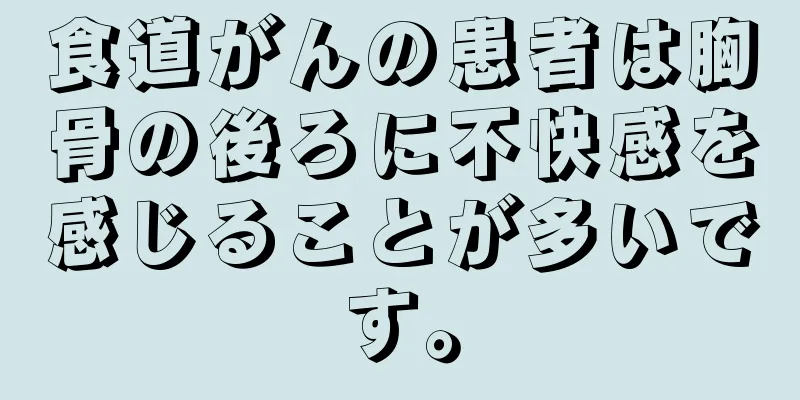 食道がんの患者は胸骨の後ろに不快感を感じることが多いです。