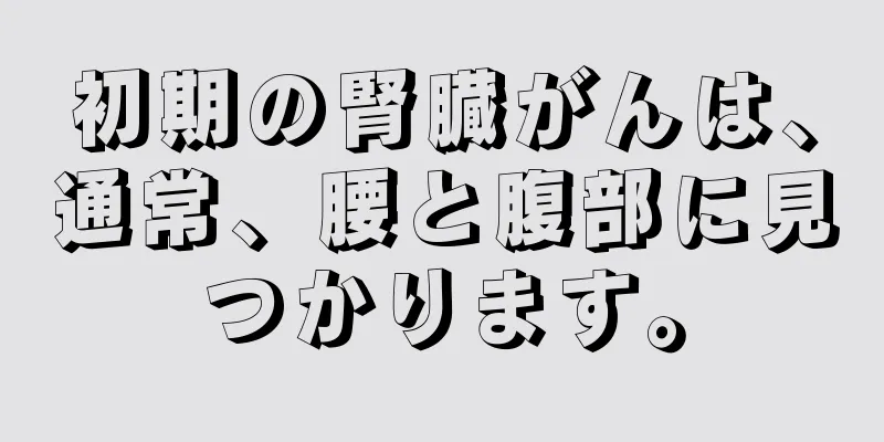 初期の腎臓がんは、通常、腰と腹部に見つかります。