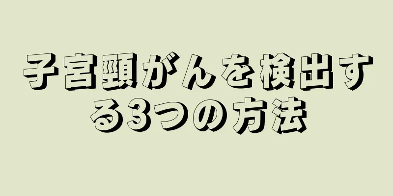 子宮頸がんを検出する3つの方法
