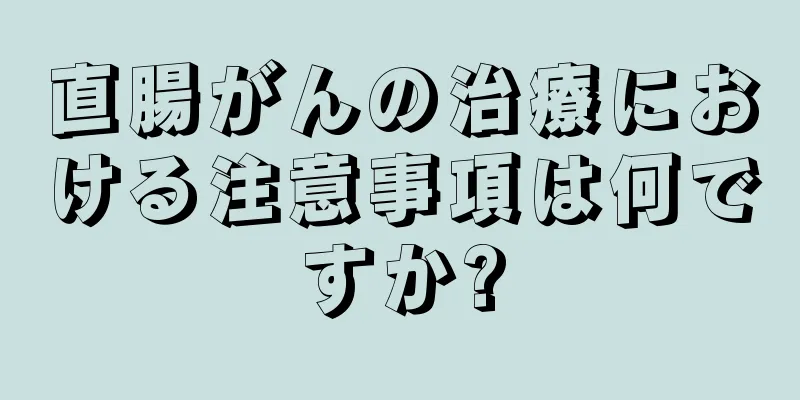 直腸がんの治療における注意事項は何ですか?