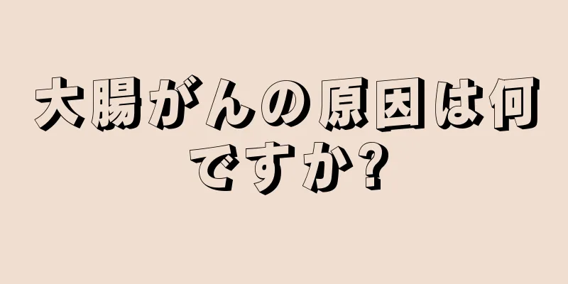 大腸がんの原因は何ですか?
