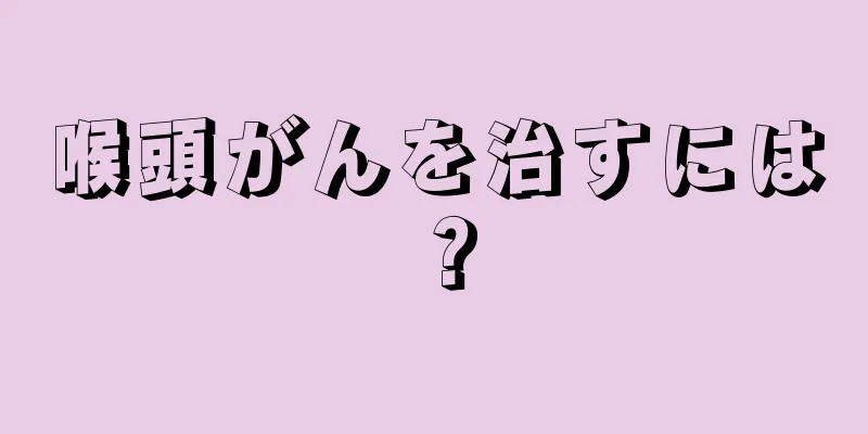 喉頭がんを治すには？