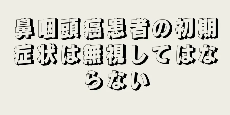 鼻咽頭癌患者の初期症状は無視してはならない