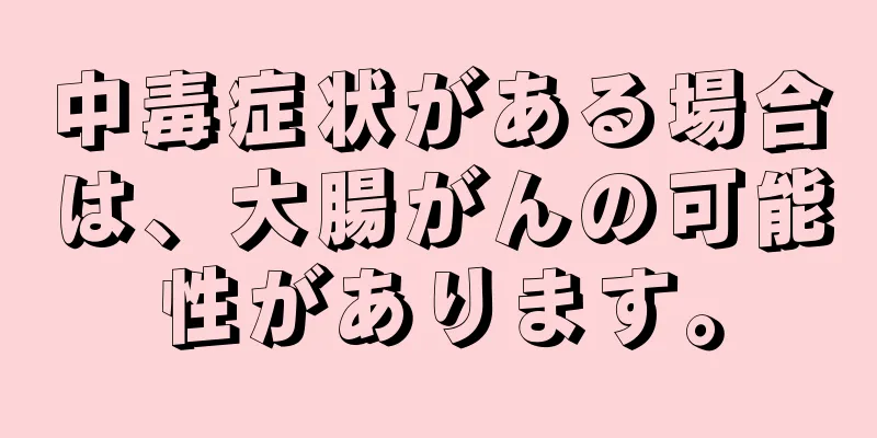 中毒症状がある場合は、大腸がんの可能性があります。