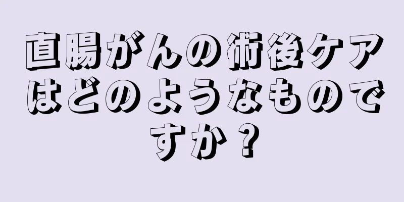 直腸がんの術後ケアはどのようなものですか？