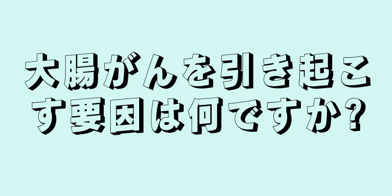 大腸がんを引き起こす要因は何ですか?