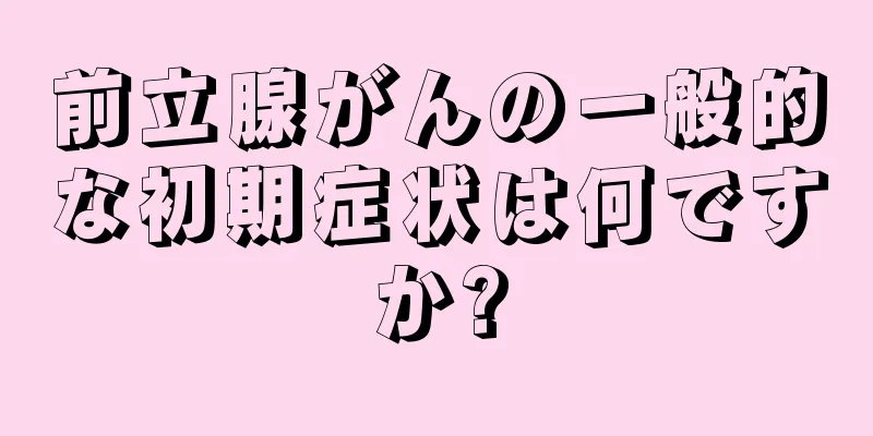 前立腺がんの一般的な初期症状は何ですか?