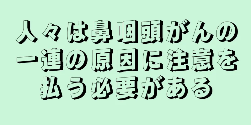 人々は鼻咽頭がんの一連の原因に注意を払う必要がある