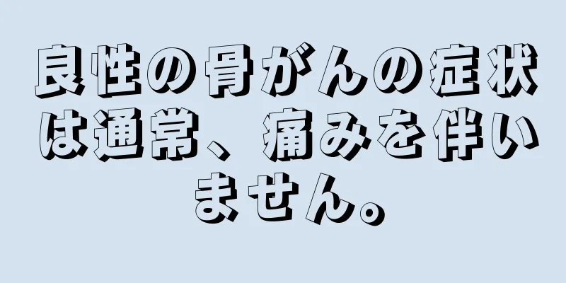 良性の骨がんの症状は通常、痛みを伴いません。