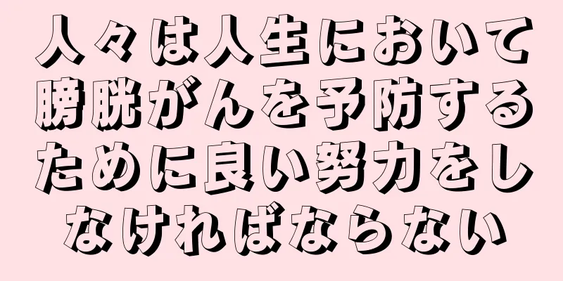 人々は人生において膀胱がんを予防するために良い努力をしなければならない