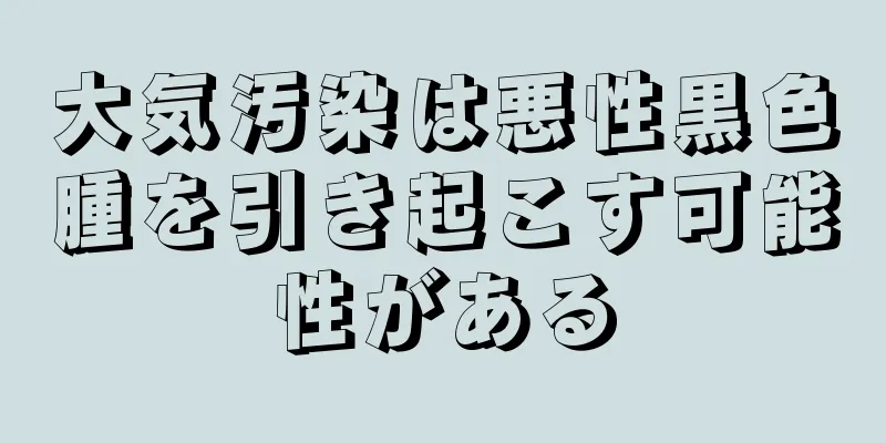 大気汚染は悪性黒色腫を引き起こす可能性がある