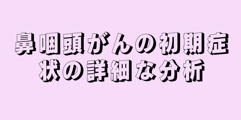 鼻咽頭がんの初期症状の詳細な分析
