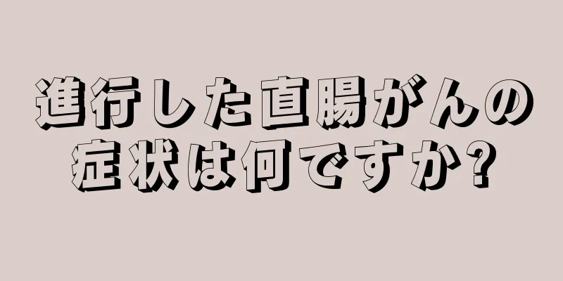 進行した直腸がんの症状は何ですか?